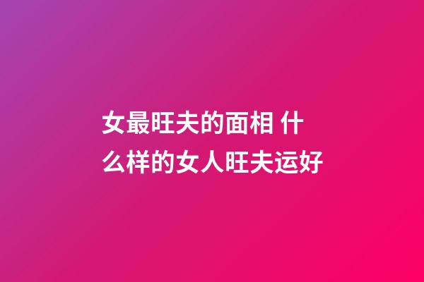 女最旺夫的面相 什么样的女人旺夫运好